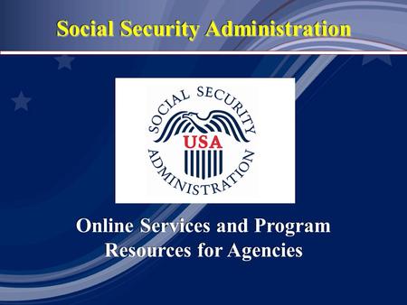 Social Security Administration Online Services and Program Resources for Agencies Online Services and Program Resources for Agencies.
