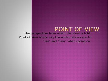 Point of View The perspective from which the story is told. Point of view is the way the author allows you to see and hear what's going on.
