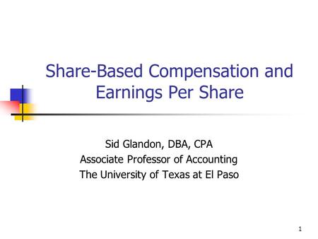 1 Share-Based Compensation and Earnings Per Share Sid Glandon, DBA, CPA Associate Professor of Accounting The University of Texas at El Paso.