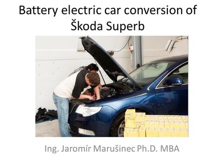 Battery electric car conversion of Škoda Superb Ing. Jaromír Marušinec Ph.D. MBA.