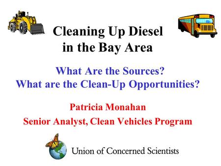Cleaning Up Diesel in the Bay Area What Are the Sources? What are the Clean-Up Opportunities? Patricia Monahan Senior Analyst, Clean Vehicles Program.