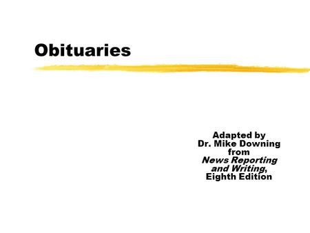 Obituaries Adapted by Dr. Mike Downing from News Reporting and Writing, Eighth Edition.