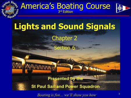 Boating is fun… we’ll show you how America’s Boating Course 3 rd Edition 1 Lights and Sound Signals Chapter 2 Section 6 Presented by the St Paul Sail.