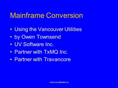 Www.uvsoftware.ca Mainframe Conversion Using the Vancouver Utilities by Owen Townsend UV Software Inc. Partner with TxMQ Inc. Partner with Travancore.