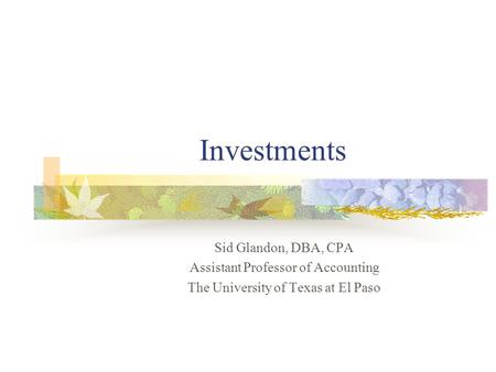 Investments Sid Glandon, DBA, CPA Assistant Professor of Accounting The University of Texas at El Paso.