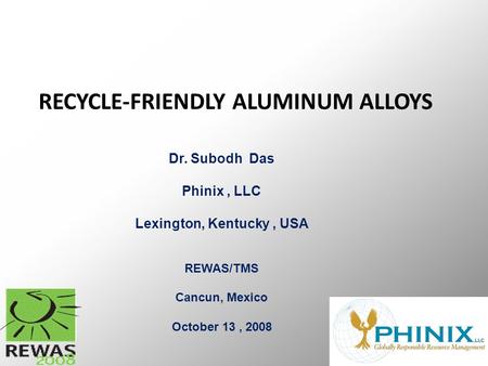 RECYCLE-FRIENDLY ALUMINUM ALLOYS Dr. Subodh Das Phinix, LLC Lexington, Kentucky, USA REWAS/TMS Cancun, Mexico October 13, 2008.