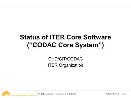 EPICS Collaboration meeting, Pohang,, 22-26 Oct 2012 Page 1IDM UID: 97W6QN Status of ITER Core Software (“CODAC Core System”) CHD/CIT/CODAC ITER Organization.
