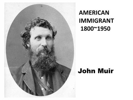 AMERICAN IMMIGRANT 1800~1950 John Muir. Name:John Muir Birth Date: April 21, 1838 Death Date: December 24, 1914 Place of Birth: Dunbar, Scotland Place.