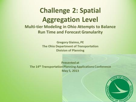 Challenge 2: Spatial Aggregation Level Multi-tier Modeling in Ohio Attempts to Balance Run Time and Forecast Granularity Gregory Giaimo, PE The Ohio Department.