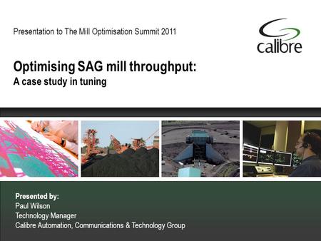 Presentation to The Mill Optimisation Summit 2011 Presented by: Paul Wilson Technology Manager Calibre Automation, Communications & Technology Group Optimising.