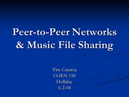Peer-to-Peer Networks & Music File Sharing Tim Caserza COEN 150 Holliday6-2-04.