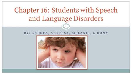 BY: ANDREA, VANESSA, MELANIE, & ROMY Chapter 16: Students with Speech and Language Disorders.