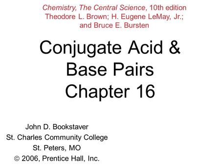 Conjugate Acid & Base Pairs Chapter 16 John D. Bookstaver St. Charles Community College St. Peters, MO  2006, Prentice Hall, Inc. Chemistry, The Central.