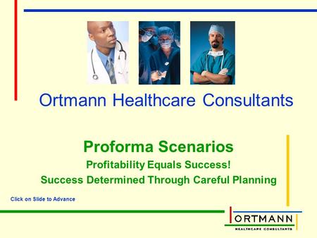 Ortmann Healthcare Consultants Proforma Scenarios Profitability Equals Success! Success Determined Through Careful Planning Click on Slide to Advance.