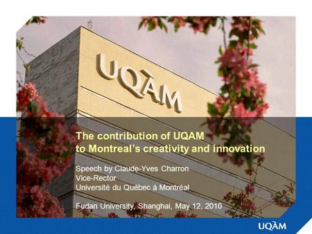 The contribution of UQAM to Montreal’s creativity and innovation Speech by Claude-Yves Charron Vice-Rector Université du Québec à Montréal Fudan University,