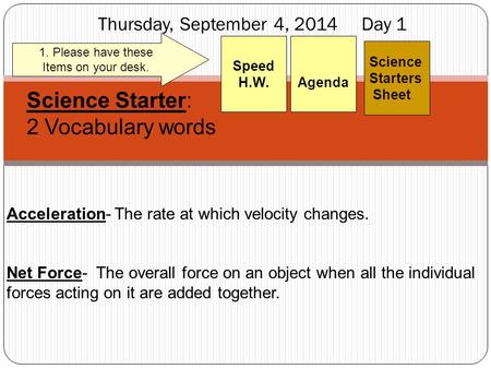 Thursday, September 4, 2014 Day 1 Science Starters Sheet 1. Please have these Items on your desk. Agenda Speed H.W. Science Starter: 2 Vocabulary words.