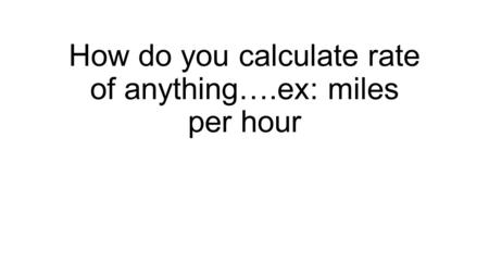 How do you calculate rate of anything….ex: miles per hour.