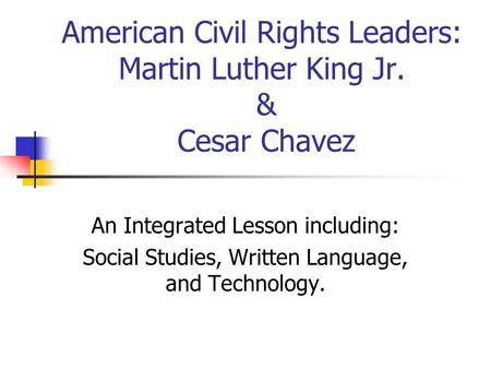 American Civil Rights Leaders: Martin Luther King Jr. & Cesar Chavez An Integrated Lesson including: Social Studies, Written Language, and Technology.