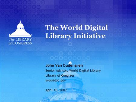 The World Digital Library Initiative John Van Oudenaren Senior Advisor, World Digital Library Library of Congress April 18, 2007.