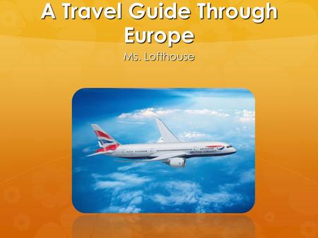 A Travel Guide Through Europe Ms. Lofthouse. PICK YOUR FINAL DESTINATION.
