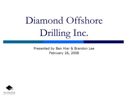 Diamond Offshore Drilling Inc. Presented by Ben Hier & Brandon Lee February 26, 2008.
