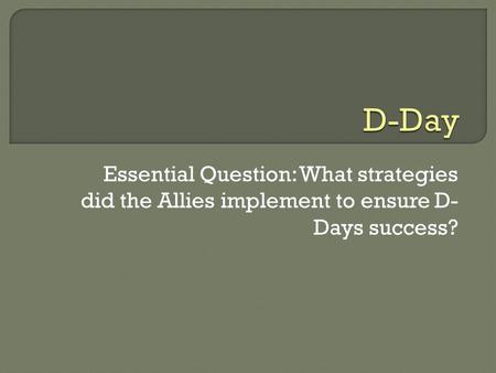 Essential Question: What strategies did the Allies implement to ensure D- Days success?