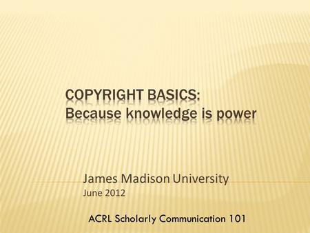 James Madison University June 2012 ACRL Scholarly Communication 101.
