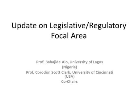 Update on Legislative/Regulatory Focal Area Prof. Babajide Alo, University of Lagos (Nigeria) Prof. Corodon Scott Clark, University of Cincinnati (USA)