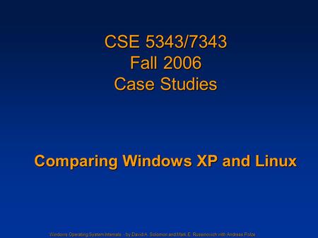 Windows Operating System Internals - by David A. Solomon and Mark E. Russinovich with Andreas Polze CSE 5343/7343 Fall 2006 Case Studies Comparing Windows.