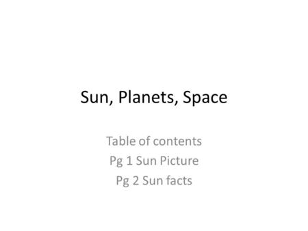 Sun, Planets, Space Table of contents Pg 1 Sun Picture Pg 2 Sun facts.