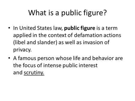What is a public figure? In United States law, public figure is a term applied in the context of defamation actions (libel and slander) as well as invasion.
