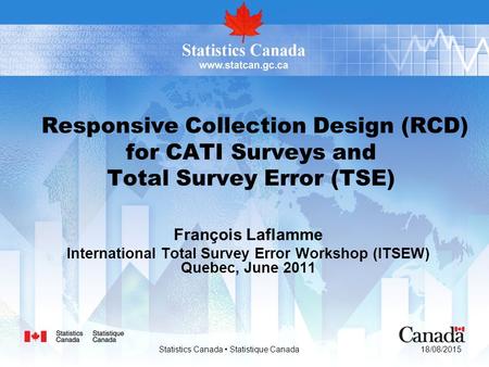 18/08/2015 Statistics Canada Statistique Canada Responsive Collection Design (RCD) for CATI Surveys and Total Survey Error (TSE) François Laflamme International.