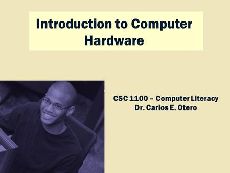 Discovering Computers 2009 Introduction to Computer Hardware CSC 1100 – Computer Literacy Dr. Carlos E. Otero.
