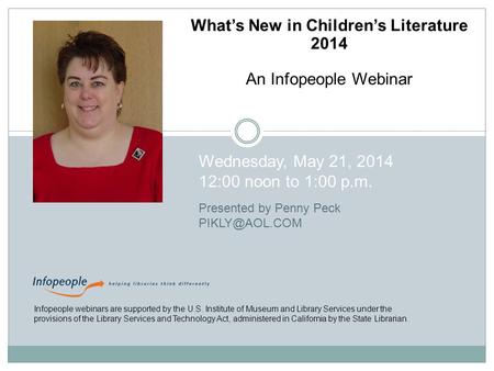 What’s New in Children’s Literature 2014 An Infopeople Webinar Wednesday, May 21, 2014 12:00 noon to 1:00 p.m. Presented by Penny Peck Infopeople.