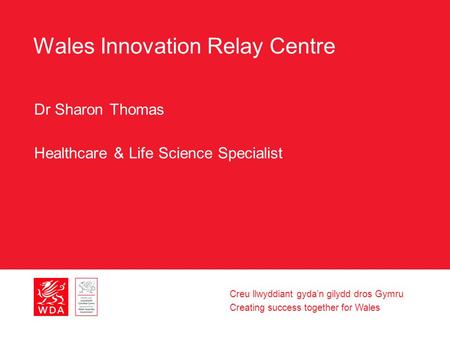 Creu llwyddiant gyda’n gilydd dros Gymru Creating success together for Wales Wales Innovation Relay Centre Dr Sharon Thomas Healthcare & Life Science Specialist.