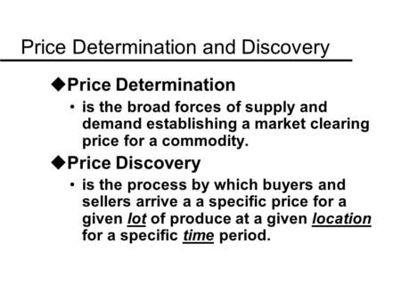 Price Determination and Discovery uPrice Determination is the broad forces of supply and demand establishing a market clearing price for a commodity. uPrice.