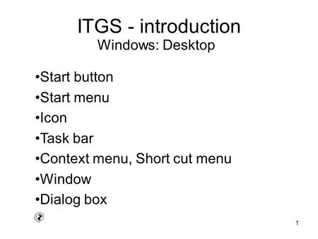 1 ITGS - introduction Start button Start menu Icon Task bar Context menu, Short cut menu Window Dialog box Windows: Desktop.