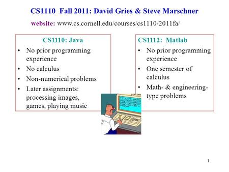 1 CS1110 Fall 2011: David Gries & Steve Marschner CS1112: Matlab No prior programming experience One semester of calculus Math- & engineering- type problems.