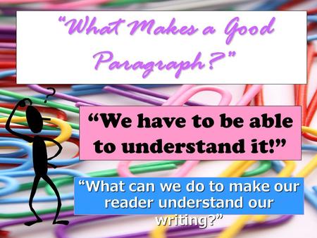 “What Makes a Good Paragraph?” “We have to be able to understand it!” “ What can we do to make our reader understand our writing? ”