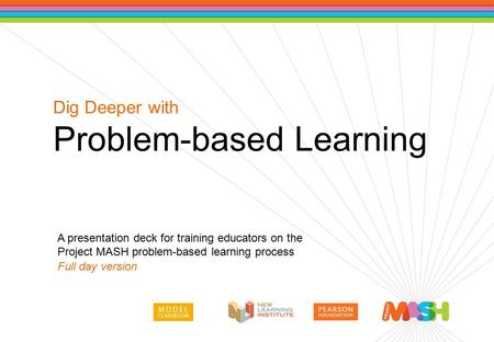 A presentation deck for training educators on the Project MASH problem-based learning process Full day version Dig Deeper with Problem-based Learning.