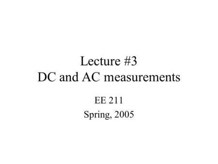 Lecture #3 DC and AC measurements EE 211 Spring, 2005.