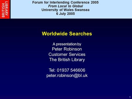 1 Worldwide Searches A presentation by Peter Robinson Customer Services The British Library Tel: 01937 546606 Forum for Interlending.