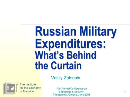 10th Annual Conference on Economics & Security, Thessaloniki, Greece, June 2006 1 Russian Military Expenditures: What’s Behind the Curtain Vasily Zatsepin.