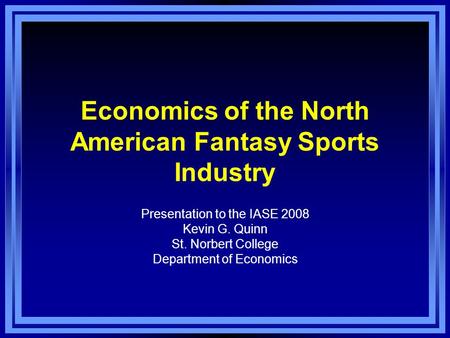 Economics of the North American Fantasy Sports Industry Presentation to the IASE 2008 Kevin G. Quinn St. Norbert College Department of Economics.