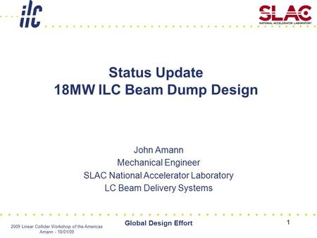 2009 Linear Collider Workshop of the Americas Amann - 10/01/09 Global Design Effort 1 Status Update 18MW ILC Beam Dump Design John Amann Mechanical Engineer.