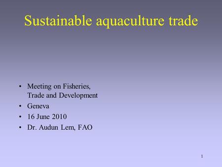 1 Sustainable aquaculture trade Meeting on Fisheries, Trade and Development Geneva 16 June 2010 Dr. Audun Lem, FAO.