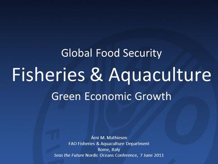 Global Food Security Fisheries & Aquaculture Green Economic Growth Árni M. Mathiesen FAO Fisheries & Aquaculture Department Rome, Italy Seas the Future.