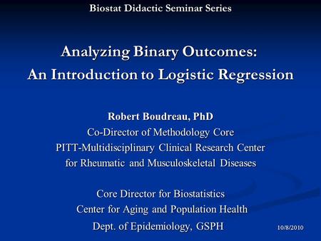 Biostat Didactic Seminar Series Analyzing Binary Outcomes: Analyzing Binary Outcomes: An Introduction to Logistic Regression Robert Boudreau, PhD Co-Director.