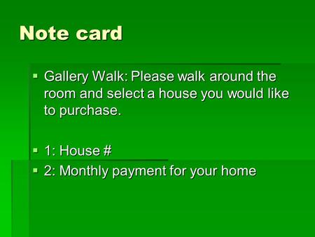 Note card  Gallery Walk: Please walk around the room and select a house you would like to purchase.  1: House #  2: Monthly payment for your home.