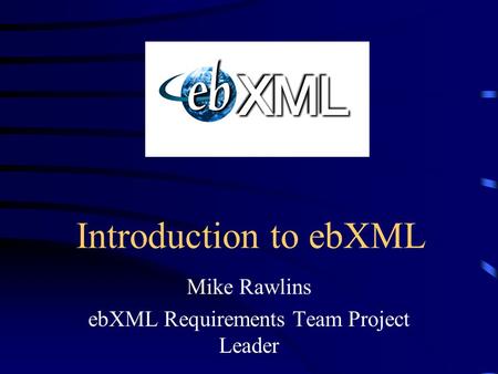 Introduction to ebXML Mike Rawlins ebXML Requirements Team Project Leader.